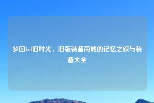 梦回Lol旧时光，旧版装备商城的记忆之旅与装备大全