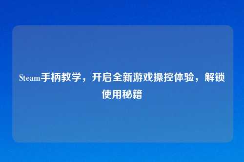 Steam手柄教学，开启全新游戏操控体验，解锁使用秘籍