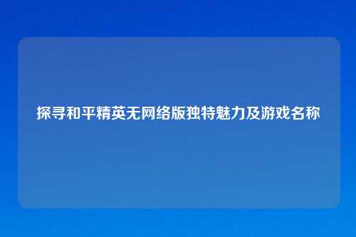 探寻和平精英无     版独特魅力及游戏名称