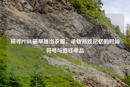 探寻PUBG最早推出衣服，承载游戏记忆的时尚符号与值钱单品