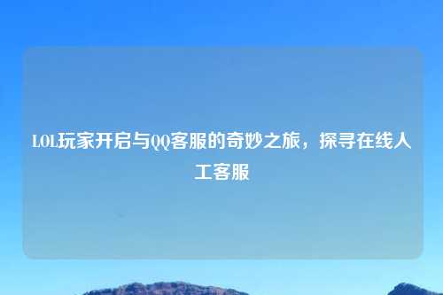 LOL玩家开启与          的奇妙之旅，探寻在线人工     