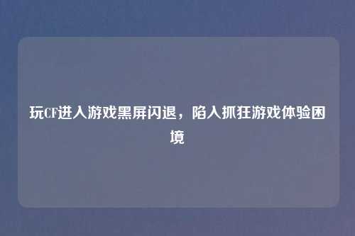 玩CF进入游戏黑屏闪退，陷入抓狂游戏体验困境