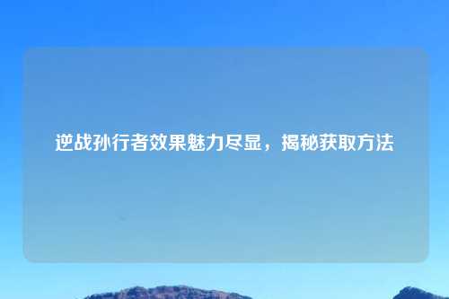 逆战孙行者效果魅力尽显，揭秘获取     