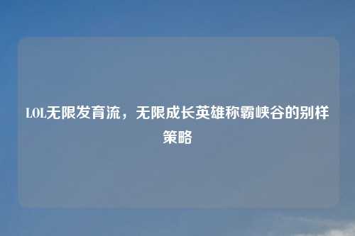 LOL无限发育流，无限成长英雄称霸峡谷的别样策略