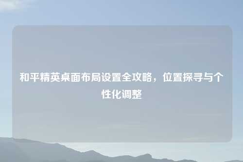 和平精英桌面布局设置全攻略，位置探寻与个性化调整