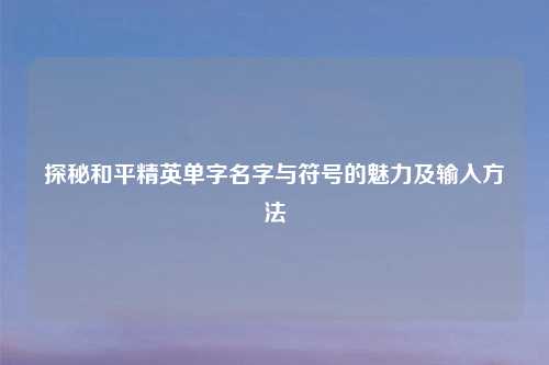 探秘和平精英单字名字与符号的魅力及输入     