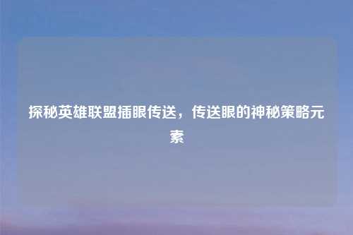 探秘英雄联盟插眼传送，传送眼的神秘策略元素