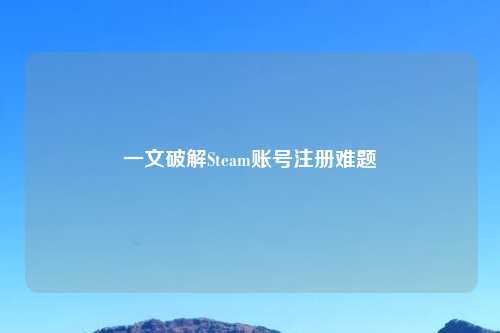 一文破解Steam账号注册难题