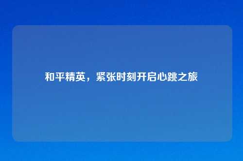 和平精英，紧张时刻开启心跳之旅