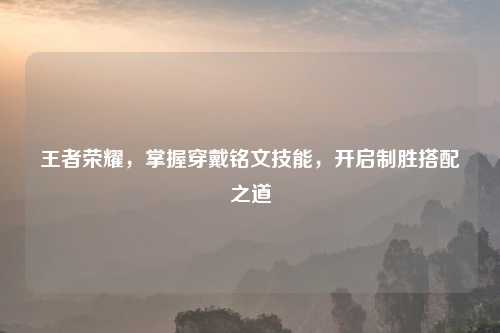 王者荣耀，掌握穿戴铭文技能，开启制胜搭配之道