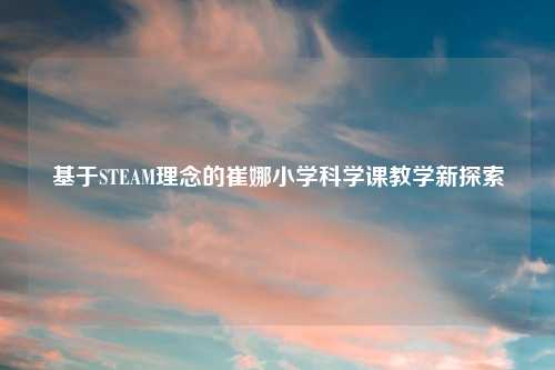 基于STEAM理念的崔娜小学科学课教学新探索