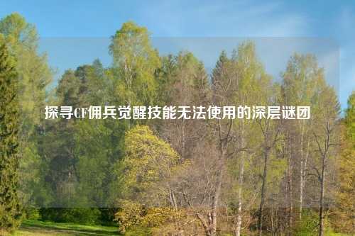 探寻CF佣兵觉醒技能无法使用的深层谜团