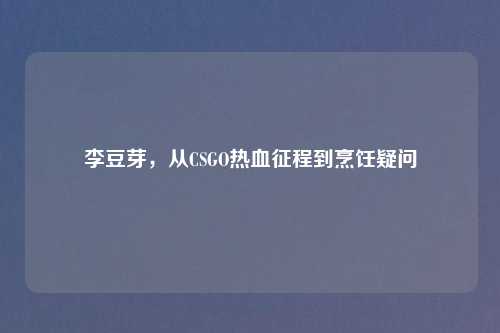 李豆芽，从CSGO热血征程到烹饪疑问