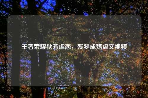 王者荣耀狄芳虐恋，残梦成殇虐文视频