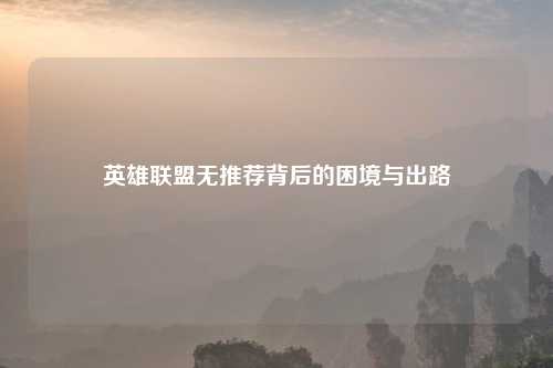 英雄联盟无推荐背后的困境与出路