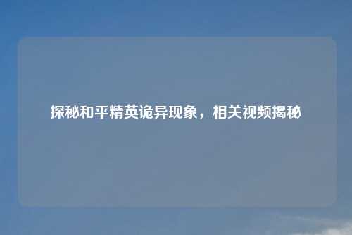 探秘和平精英诡异现象，相关视频揭秘