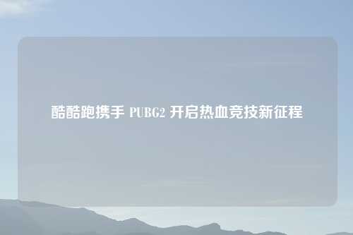 酷酷跑携手 PUBG2 开启热血竞技新征程