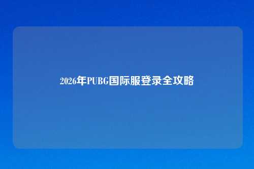 2026年PUBG国际服登录全攻略