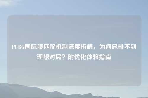 PUBG国际服匹配机制深度拆解，为何总排不到理想对局？附优化体验指南