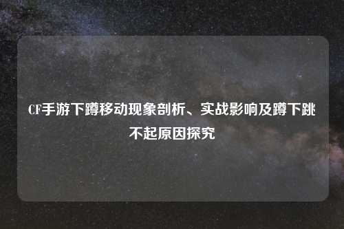 CF手游下蹲移动现象剖析、实战影响及蹲下跳不起原因探究
