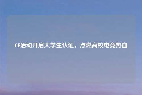 CF活动开启大学生认证，点燃高校电竞热血