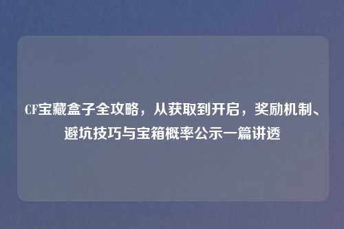 CF宝藏盒子全攻略，从获取到开启，奖励机制、避坑技巧与宝箱概率公示一篇讲透