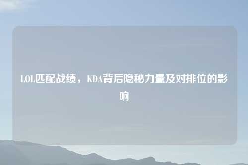 LOL匹配战绩，KDA背后隐秘力量及对排位的影响