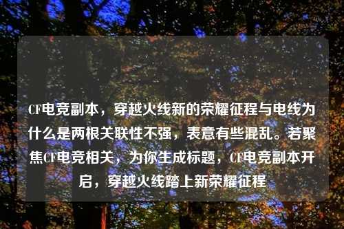 CF电竞副本，穿越火线新的荣耀征程与电线为什么是两根关联性不强，表意有些混乱。若聚焦CF电竞相关，为你生成标题，CF电竞副本开启，穿越火线踏上新荣耀征程