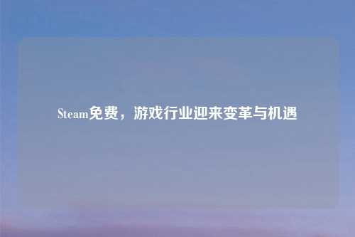 Steam免费，游戏行业迎来变革与机遇