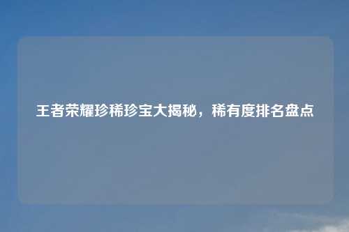 王者荣耀珍稀珍宝大揭秘，稀有度排名盘点