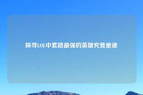 探寻LOL中套路最强的英雄究竟是谁