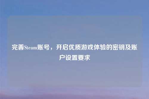 完善Steam账号，开启优质游戏体验的密钥及账户设置要求