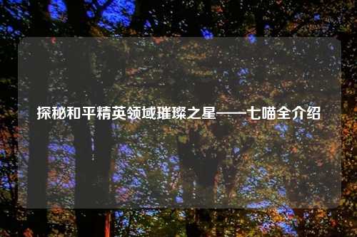 探秘和平精英领域璀璨之星——七喵全介绍