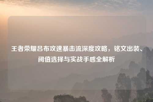 王者荣耀吕布攻速暴击流深度攻略，铭文出装、阈值选择与实战手感全解析