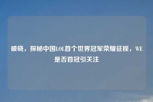 破晓，探秘中国LOL首个世界冠军荣耀征程，WE是否首冠引关注