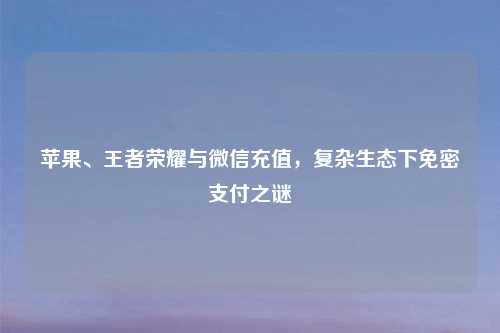 苹果、王者荣耀与微信充值，复杂生态下免密支付之谜