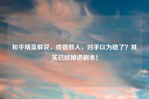 和平精英解说，戏耍敌人，对手以为稳了？其实已经掉进剧本！