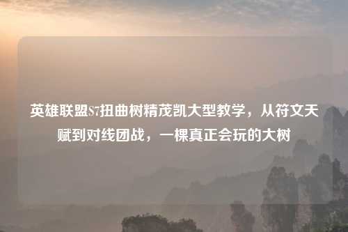 英雄联盟S7扭曲树精茂凯大型教学，从符文天赋到对线团战，一棵真正会玩的大树