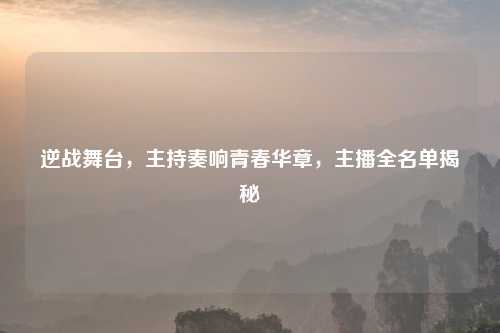 逆战舞台，主持奏响青春华章，主播全名单揭秘