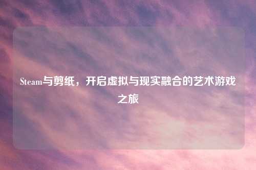 Steam与剪纸，开启虚拟与现实融合的艺术游戏之旅