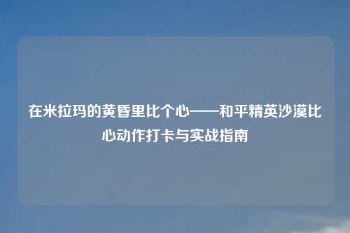 在米拉玛的黄昏里比个心——和平精英沙漠比心动作打卡与实战指南