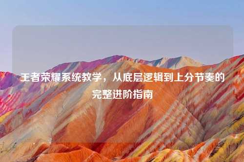王者荣耀系统教学，从底层逻辑到上分节奏的完整进阶指南