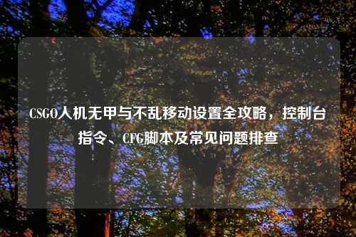 CSGO人机无甲与不乱移动设置全攻略，控制台指令、CFG脚本及常见问题排查