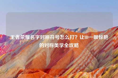王者荣耀名字对称符号怎么打？让ID一眼惊艳的对称美学全攻略
