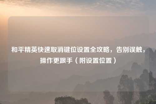 和平精英快速取消键位设置全攻略，告别误触，操作更跟手（附设置位置）