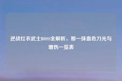 逆战红衣武士BOSS全解析，那一抹血色刀光与增伤一览表