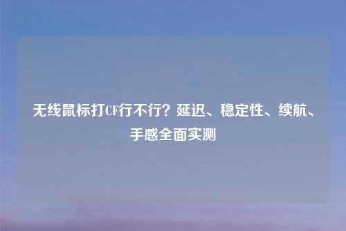 无线鼠标打CF行不行？延迟、稳定性、续航、手感全面实测