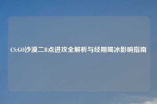 CS:GO沙漠二B点进攻全解析与经期喝冰影响指南