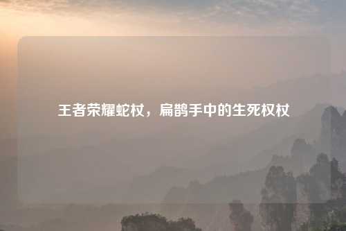 王者荣耀蛇杖，扁鹊手中的生死权杖