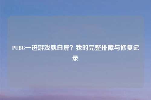 PUBG一进游戏就白屏？我的完整排障与修复记录